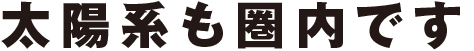 太陽系も圏内です